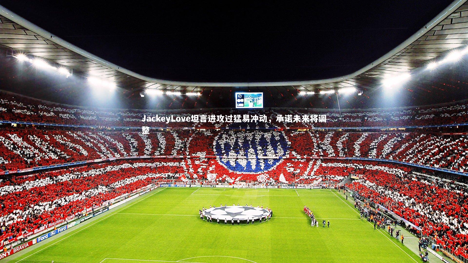 爱游戏官方入口_JackeyLove坦言进攻过猛易冲动，承诺未来将调整