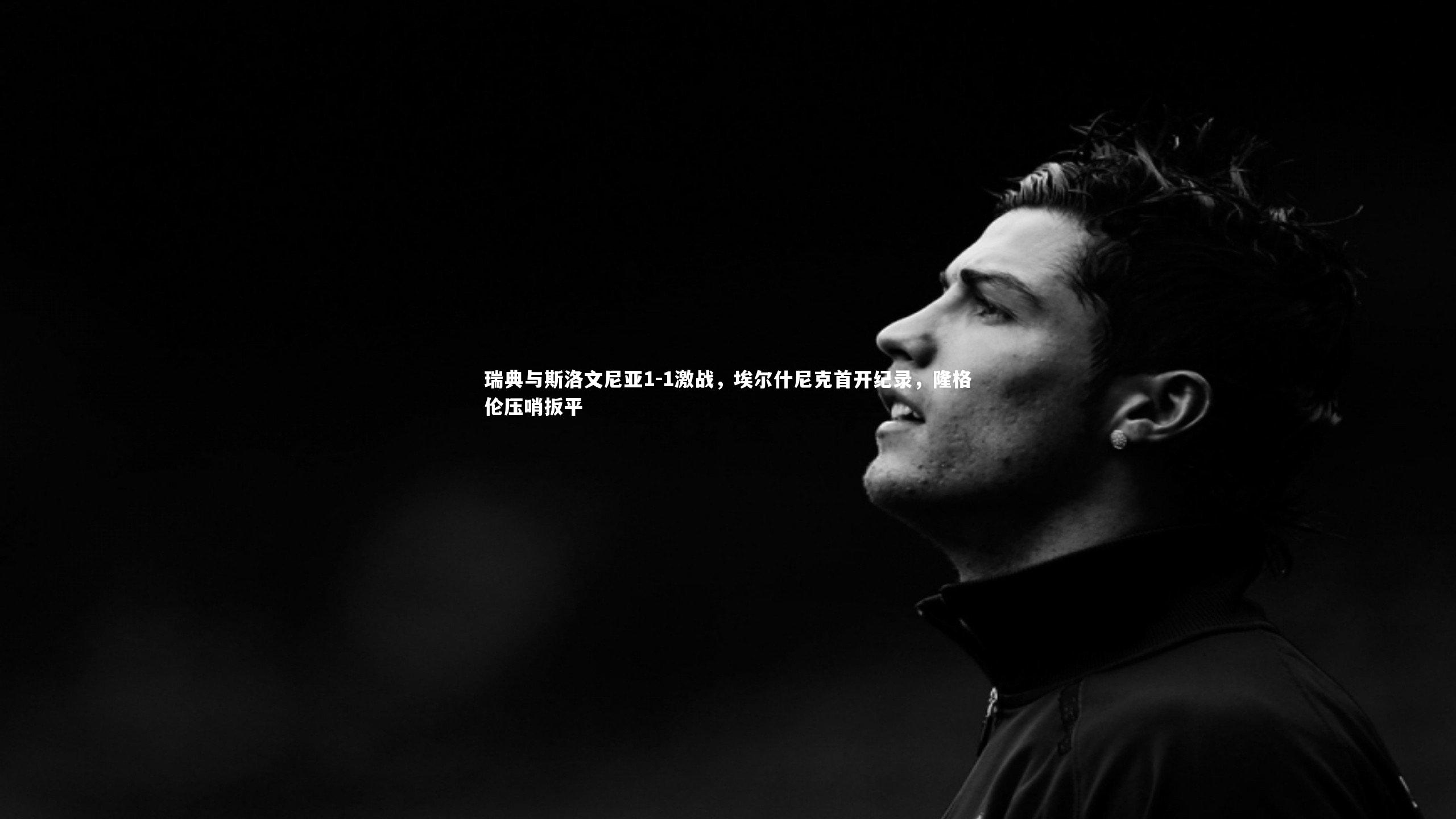 瑞典与斯洛文尼亚1-1激战，埃尔什尼克首开纪录，隆格伦压哨扳平