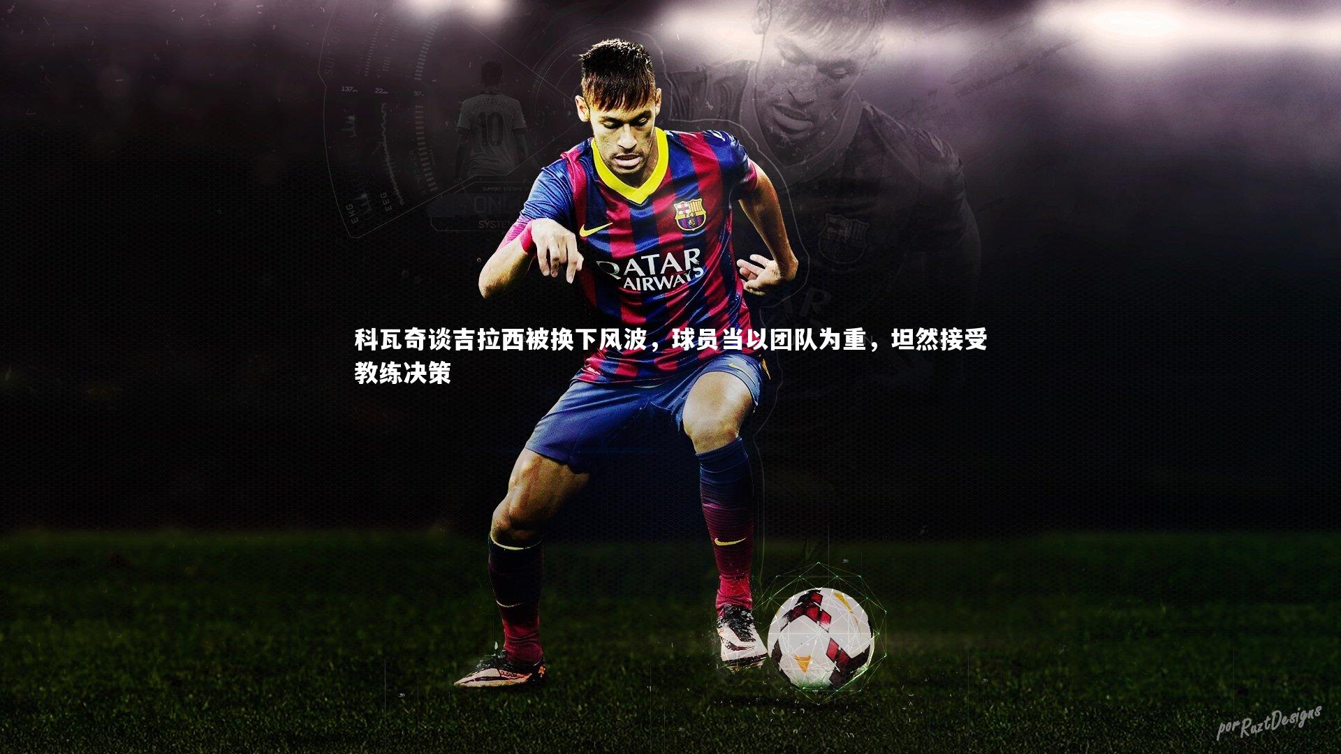 科瓦奇谈吉拉西被换下风波，球员当以团队为重，坦然接受教练决策
