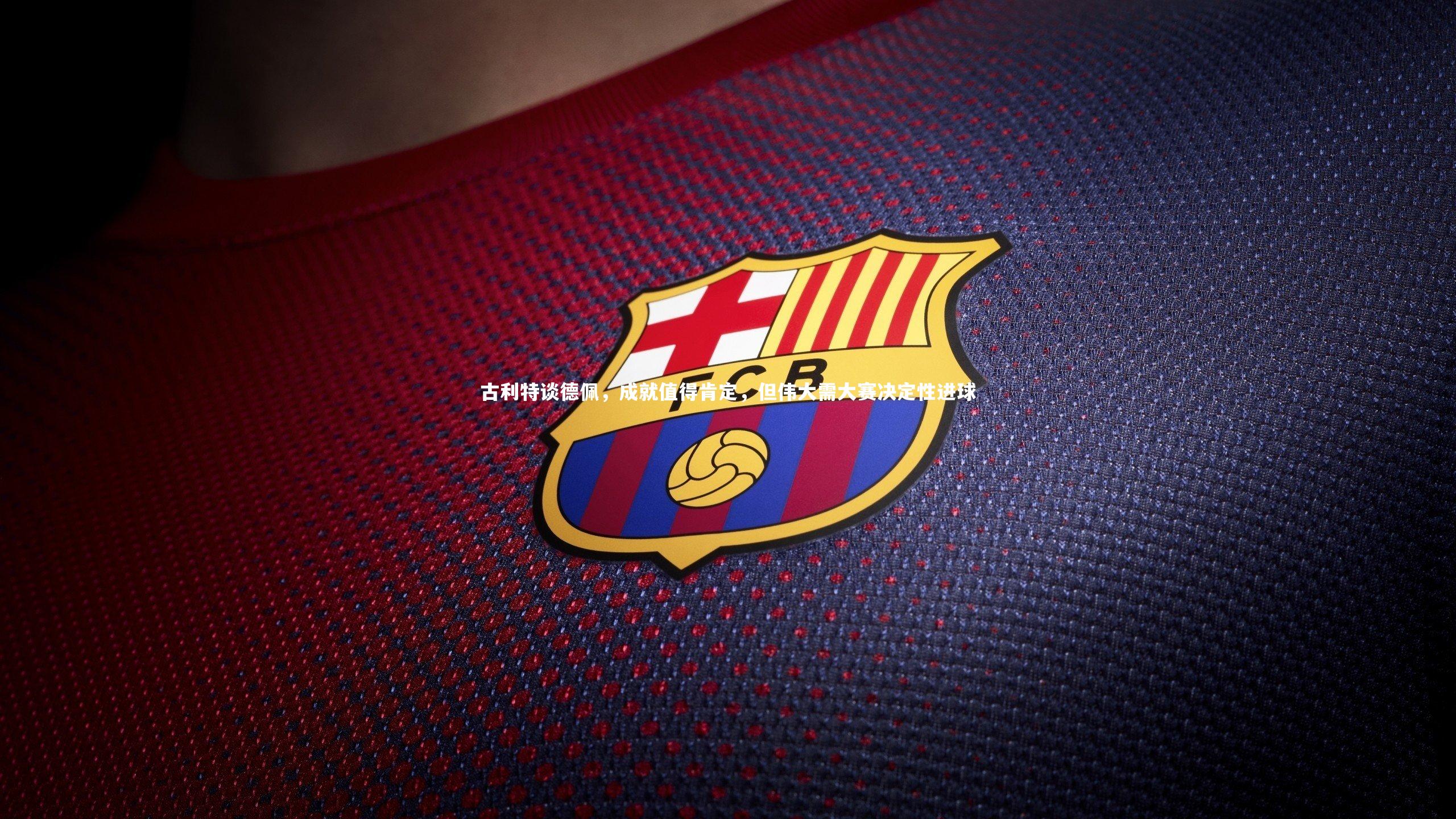 古利特谈德佩，成就值得肯定，但伟大需大赛决定性进球