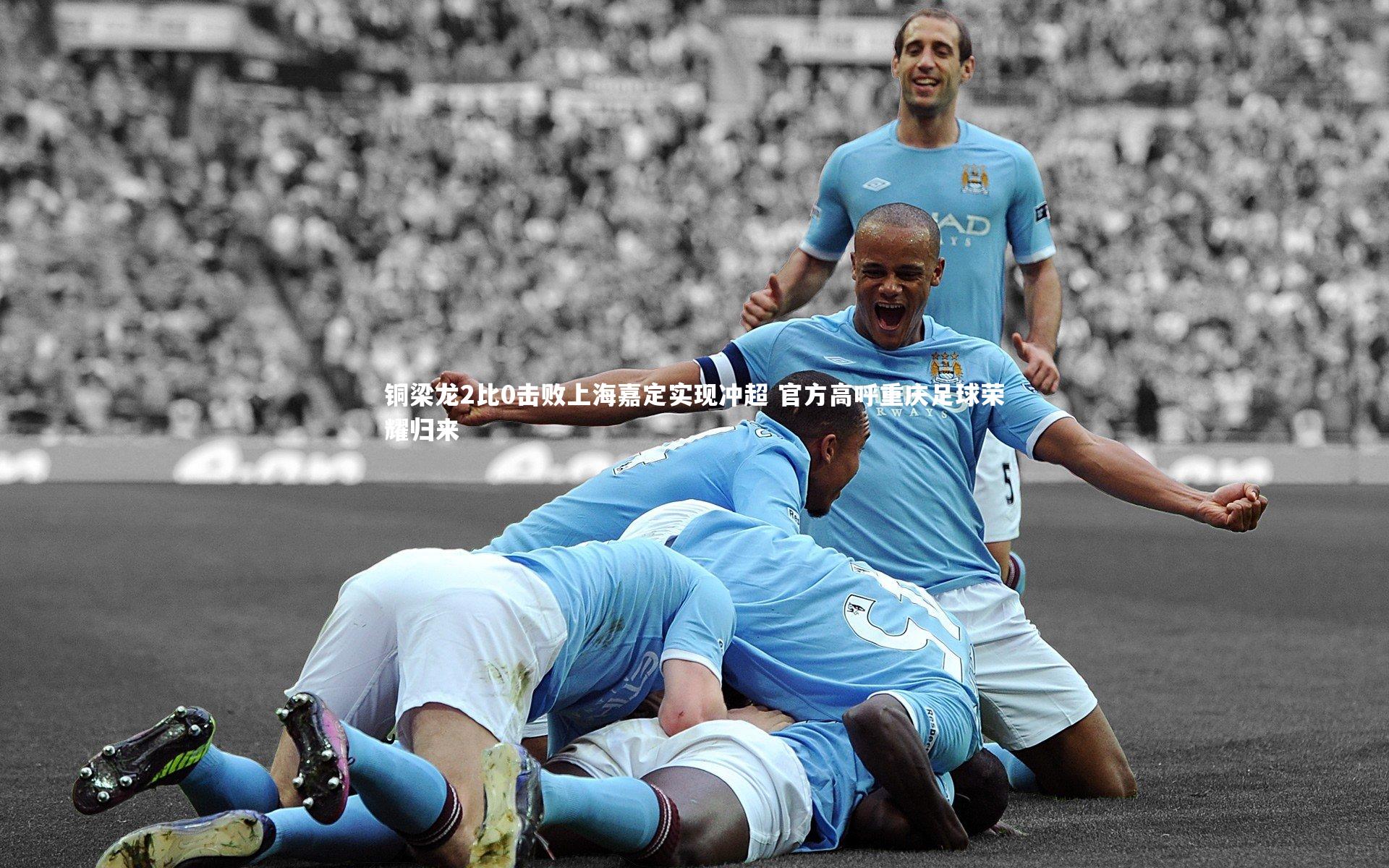 铜梁龙2比0击败上海嘉定实现冲超 官方高呼重庆足球荣耀归来
