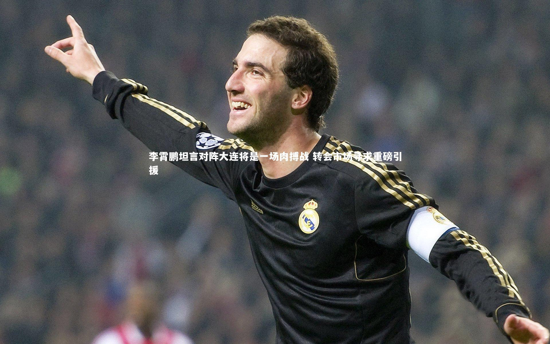 李霄鹏坦言对阵大连将是一场肉搏战 转会市场寻求重磅引援
